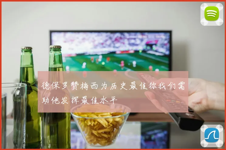 德保罗赞梅西为历史最佳称我们需助他发挥最佳水平