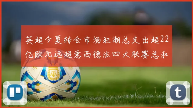 英超今夏转会市场狂潮总支出超22亿欧元远超意西德法四大联赛总和