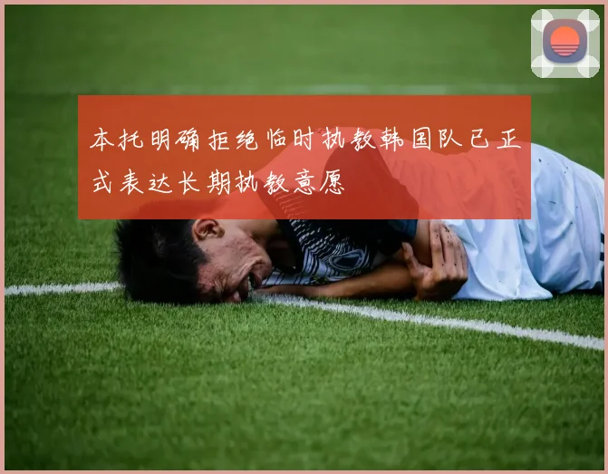 本托明确拒绝临时执教韩国队已正式表达长期执教意愿