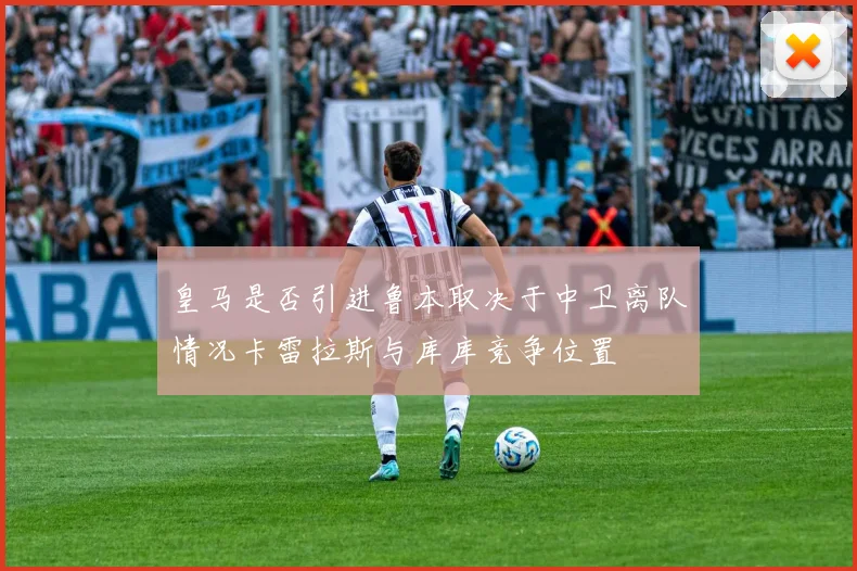 皇马是否引进鲁本取决于中卫离队情况卡雷拉斯与库库竞争位置