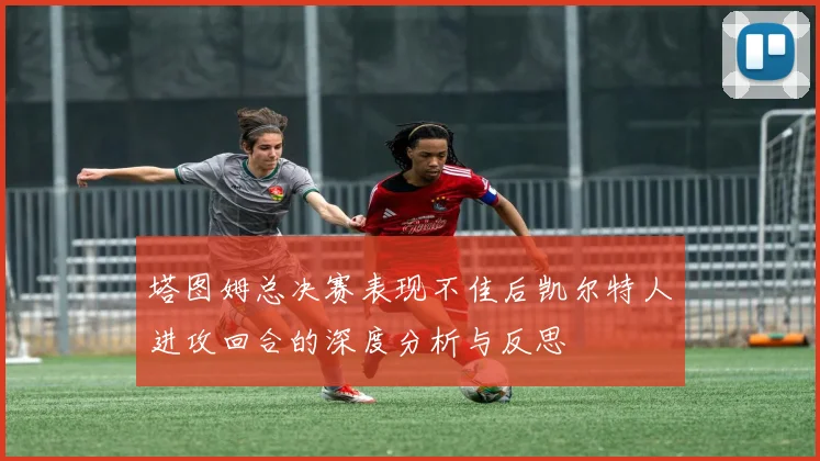 塔图姆总决赛表现不佳后凯尔特人进攻回合的深度分析与反思