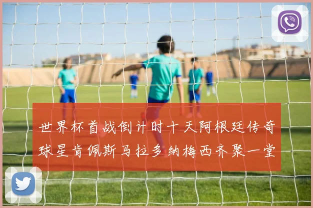 世界杯首战倒计时十天阿根廷传奇球星肯佩斯马拉多纳梅西齐聚一堂预热