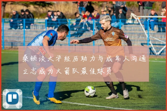 桑顿谈大学经历助力与成年人沟通立志成为火箭队最佳球员