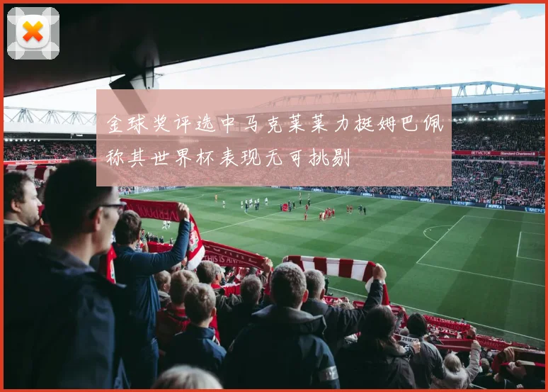 金球奖评选中马克莱莱力挺姆巴佩称其世界杯表现无可挑剔